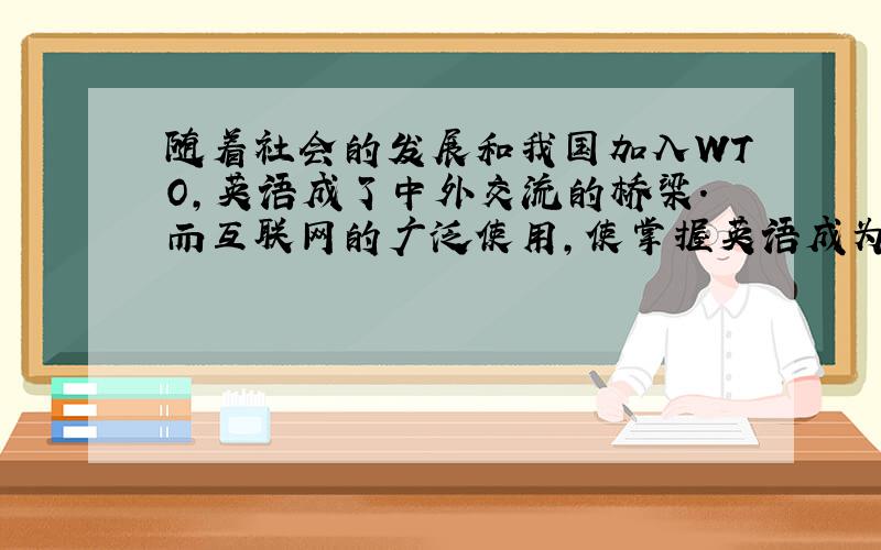 随着社会的发展和我国加入WTO,英语成了中外交流的桥梁.而互联网的广泛使用,使掌握英语成为一种趋势.当