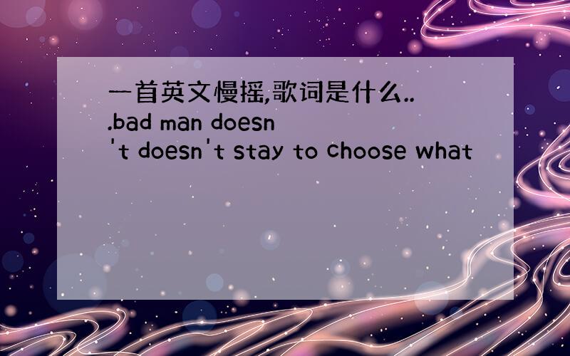 一首英文慢摇,歌词是什么...bad man doesn't doesn't stay to choose what