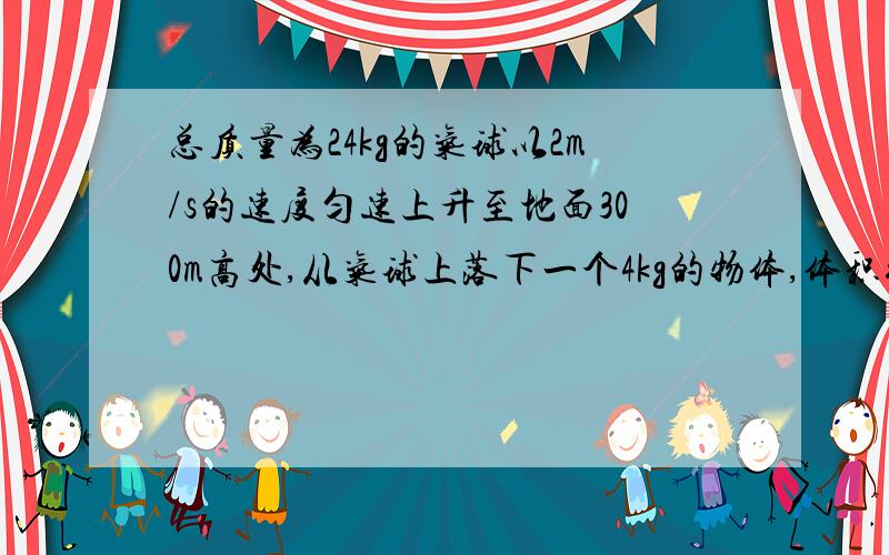 总质量为24kg的气球以2m/s的速度匀速上升至地面300m高处,从气球上落下一个4kg的物体,体积很小可以看作质点.求