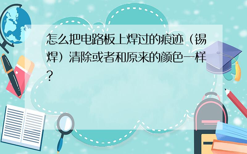 怎么把电路板上焊过的痕迹（锡焊）清除或者和原来的颜色一样?