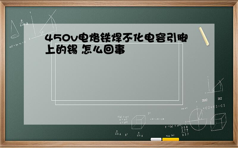 450v电烙铁焊不化电容引脚上的锡 怎么回事