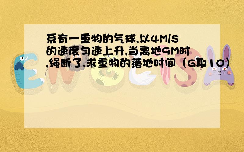 系有一重物的气球,以4M/S的速度匀速上升,当离地9M时,绳断了.求重物的落地时间（G取10）