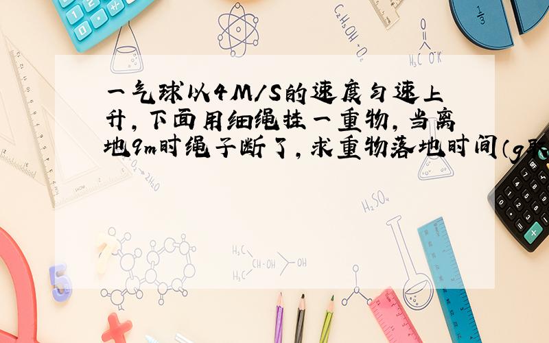 一气球以4M/S的速度匀速上升,下面用细绳挂一重物,当离地9m时绳子断了,求重物落地时间（g取10m/s^2）