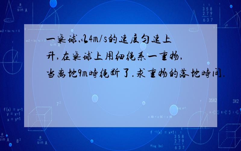 一气球以4m/s的速度匀速上升,在气球上用细绳系一重物,当离地9m时绳断了.求重物的落地时间.