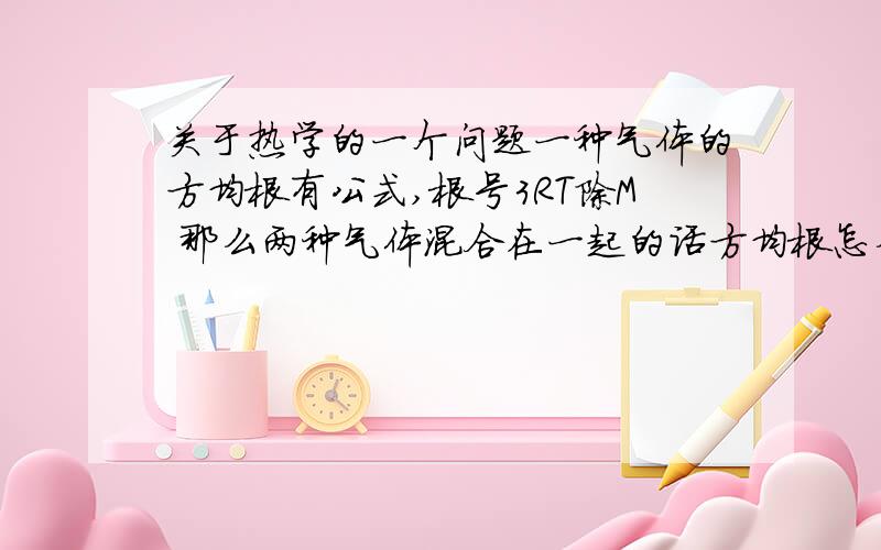 关于热学的一个问题一种气体的方均根有公式,根号3RT除M 那么两种气体混合在一起的话方均根怎么算?