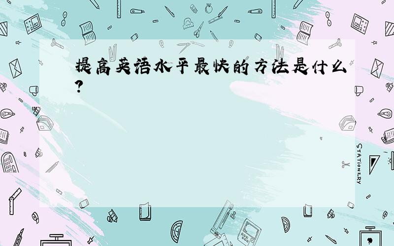 提高英语水平最快的方法是什么?