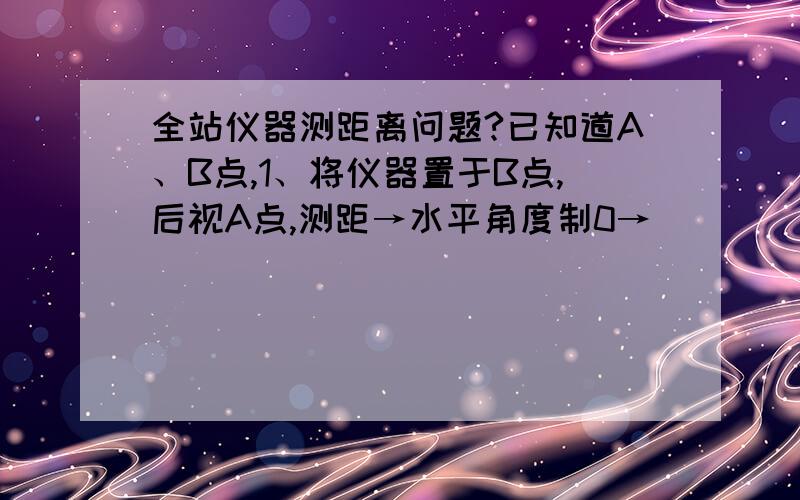 全站仪器测距离问题?已知道A、B点,1、将仪器置于B点,后视A点,测距→水平角度制0→