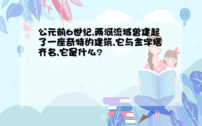 公元前6世纪,两河流域曾建起了一座奇特的建筑,它与金字塔齐名,它是什么?