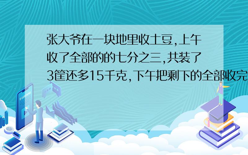 张大爷在一块地里收土豆,上午收了全部的的七分之三,共装了3筐还多15千克,下午把剩下的全部收完,正好