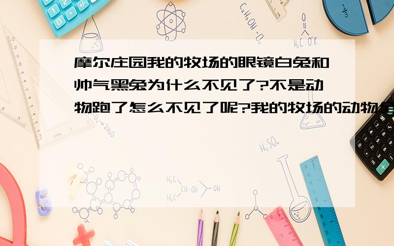 摩尔庄园我的牧场的眼镜白兔和帅气黑兔为什么不见了?不是动物跑了怎么不见了呢?我的牧场的动物全都跑光了