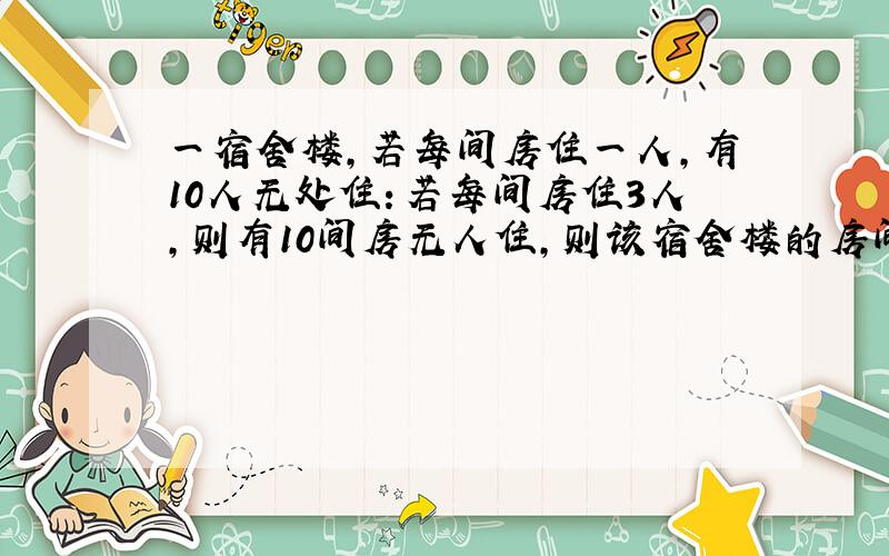 一宿舍楼,若每间房住一人,有10人无处住：若每间房住3人,则有10间房无人住,则该宿舍楼的房间数为多少