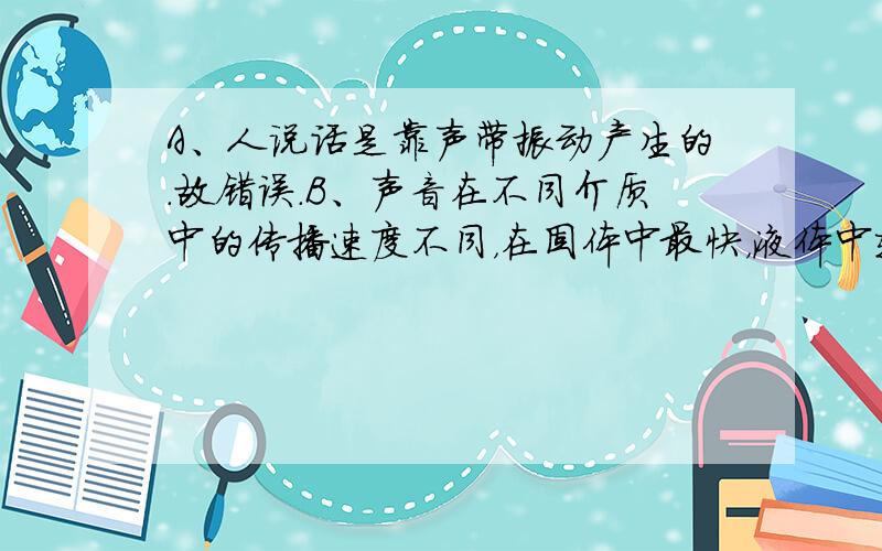 A、人说话是靠声带振动产生的．故错误．B、声音在不同介质中的传播速度不同，在固体中最快，液体中较快，气体中最慢