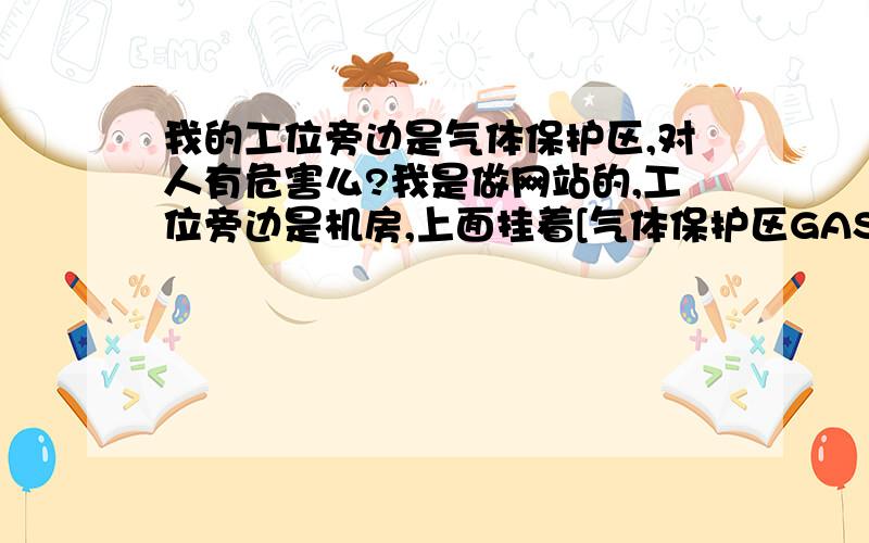 我的工位旁边是气体保护区,对人有危害么?我是做网站的,工位旁边是机房,上面挂着[气体保护区GAS]