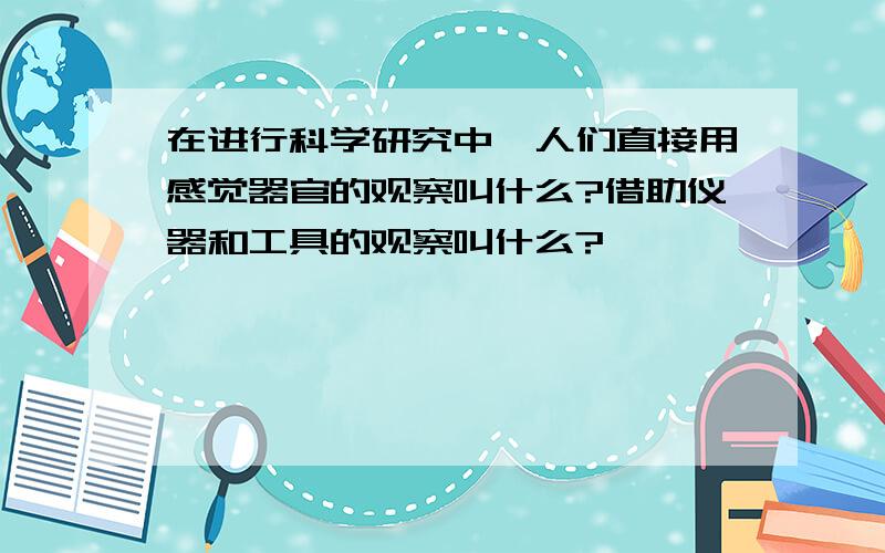 在进行科学研究中,人们直接用感觉器官的观察叫什么?借助仪器和工具的观察叫什么?