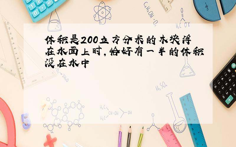 体积是200立方分米的木块浮在水面上时,恰好有一半的体积没在水中