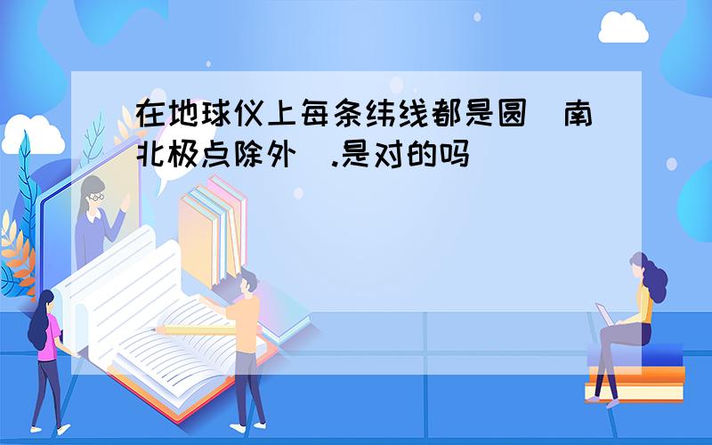 在地球仪上每条纬线都是圆(南北极点除外).是对的吗