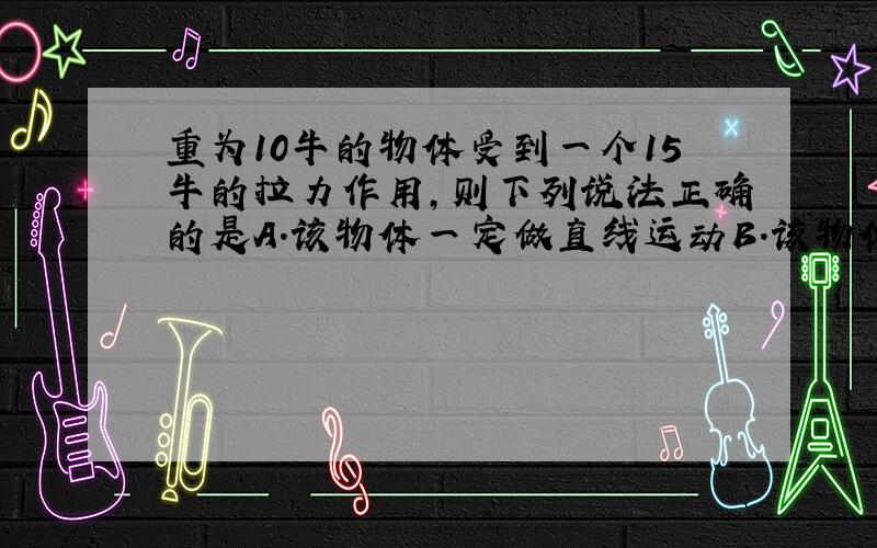 重为10牛的物体受到一个15牛的拉力作用,则下列说法正确的是A.该物体一定做直线运动B.该物体可能静止