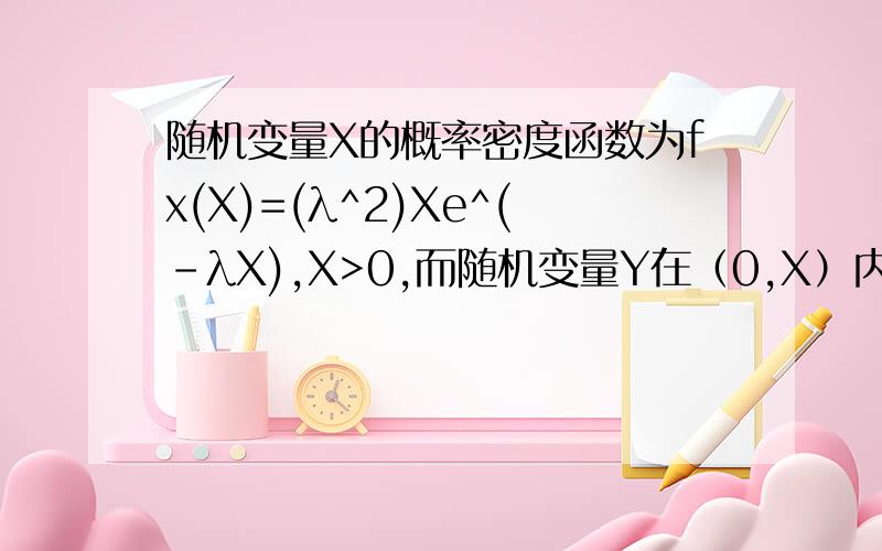 随机变量X的概率密度函数为fx(X)=(λ^2)Xe^(-λX),X>0,而随机变量Y在（0,X）内服从均匀分布.