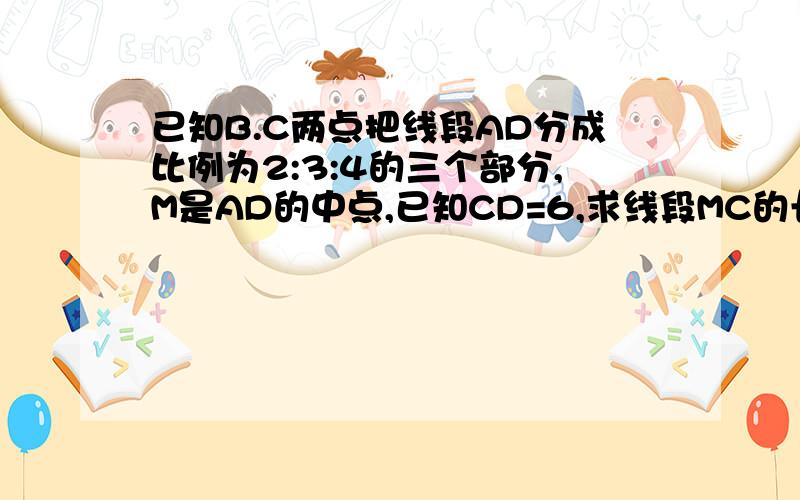 已知B.C两点把线段AD分成比例为2:3:4的三个部分,M是AD的中点,已知CD=6,求线段MC的长