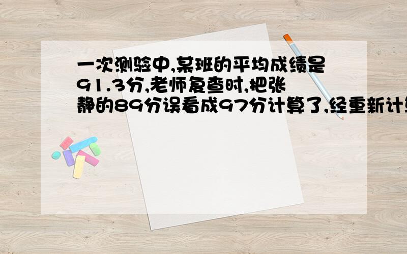 一次测验中,某班的平均成绩是91.3分,老师复查时,把张静的89分误看成97分计算了,经重新计算,