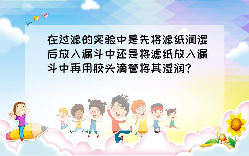 在过滤的实验中是先将滤纸润湿后放入漏斗中还是将滤纸放入漏斗中再用胶头滴管将其湿润?