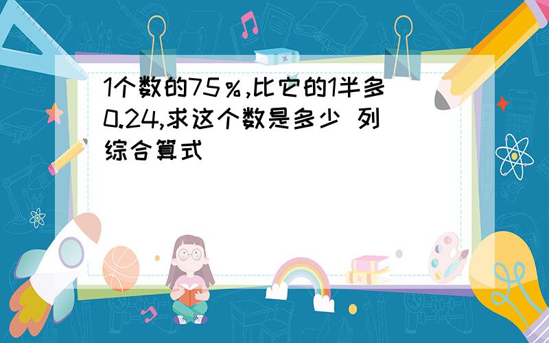 1个数的75％,比它的1半多0.24,求这个数是多少 列综合算式