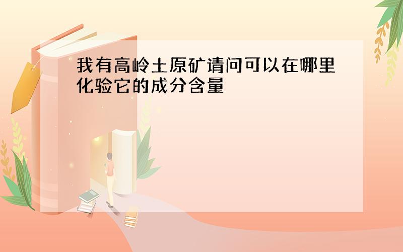 我有高岭土原矿请问可以在哪里化验它的成分含量