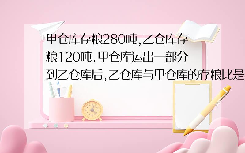 甲仓库存粮280吨,乙仓库存粮120吨.甲仓库运出一部分到乙仓库后,乙仓库与甲仓库的存粮比是2：3.甲仓库运了多少吨到乙