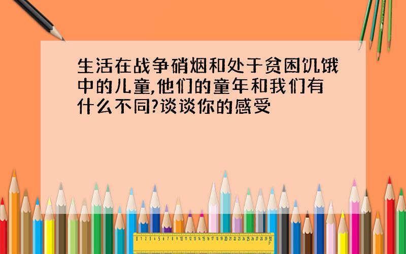 生活在战争硝烟和处于贫困饥饿中的儿童,他们的童年和我们有什么不同?谈谈你的感受