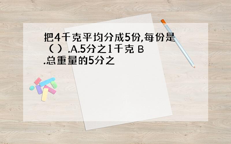 把4千克平均分成5份,每份是（ ）.A.5分之1千克 B.总重量的5分之