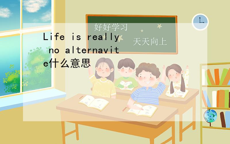 Life is really no alternavite什么意思