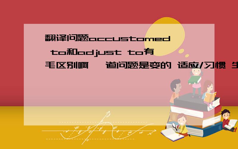 翻译问题accustomed to和adjust to有毛区别啊 一道问题是变的 适应/习惯 生活 这2个不都能说的通么