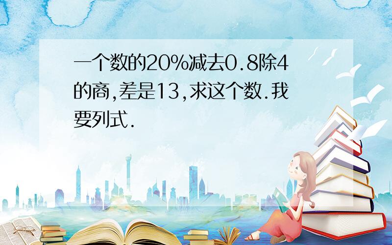 一个数的20％减去0.8除4的商,差是13,求这个数.我要列式.