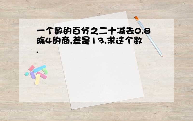 一个数的百分之二十减去0.8除4的商,差是13,求这个数.