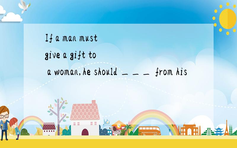 If a man must give a gift to a woman,he should ___ from his