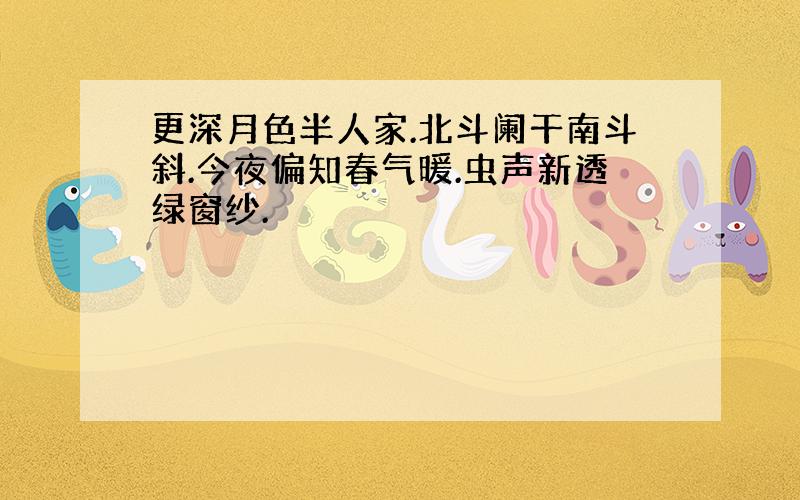 更深月色半人家.北斗阑干南斗斜.今夜偏知春气暖.虫声新透绿窗纱.