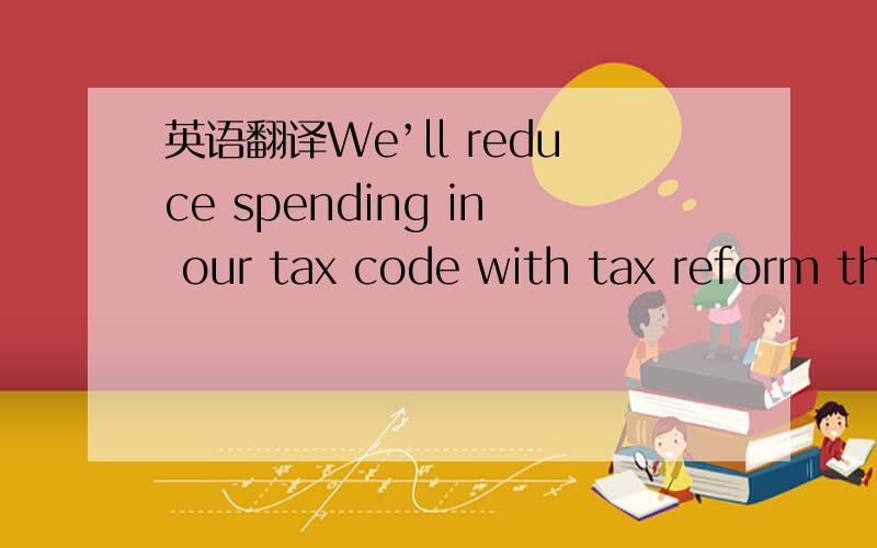 英语翻译We’ll reduce spending in our tax code with tax reform th