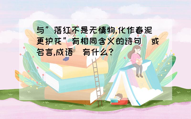 与”落红不是无情物,化作春泥更护花”有相同含义的诗句（或名言,成语）有什么?