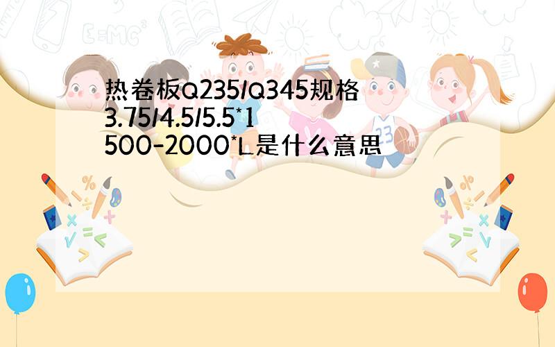 热卷板Q235/Q345规格3.75/4.5/5.5*1500-2000*L是什么意思