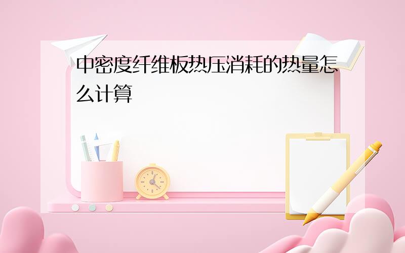 中密度纤维板热压消耗的热量怎么计算