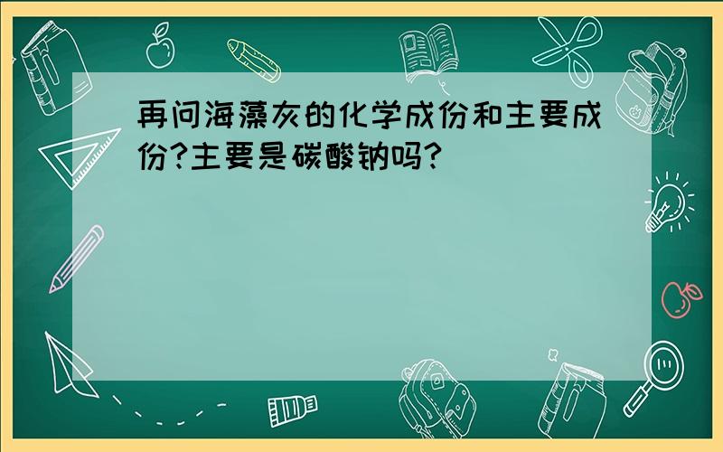 再问海藻灰的化学成份和主要成份?主要是碳酸钠吗?