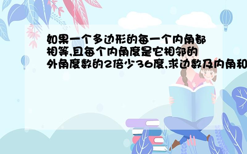 如果一个多边形的每一个内角都相等,且每个内角度是它相邻的外角度数的2倍少36度,求边数及内角和