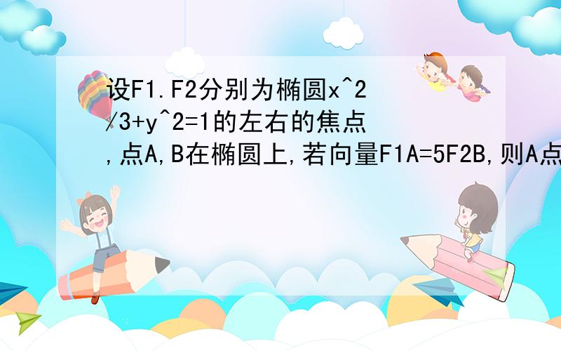 设F1.F2分别为椭圆x^2/3+y^2=1的左右的焦点,点A,B在椭圆上,若向量F1A=5F2B,则A点的坐标