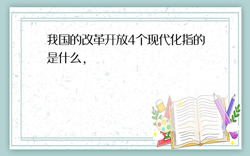 我国的改革开放4个现代化指的是什么,