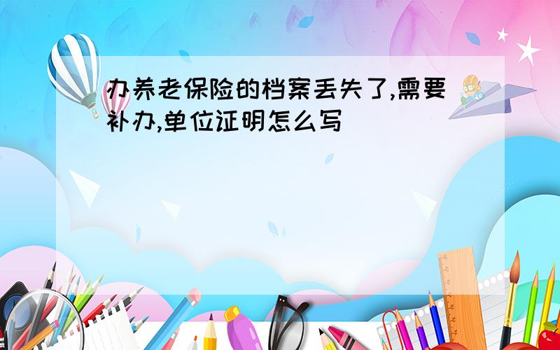 办养老保险的档案丢失了,需要补办,单位证明怎么写