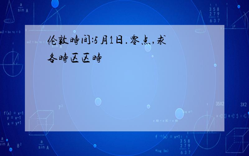 伦敦时间:5月1日.零点,求各时区区时