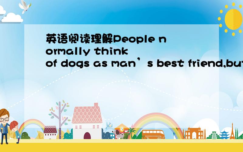 英语阅读理解People normally think of dogs as man’s best friend,but