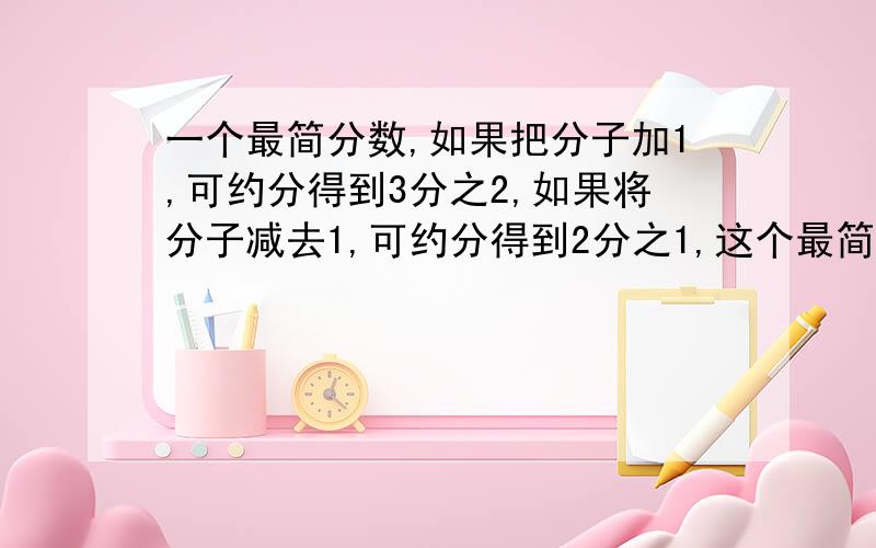 一个最简分数,如果把分子加1,可约分得到3分之2,如果将分子减去1,可约分得到2分之1,这个最简分数是（）?要过程