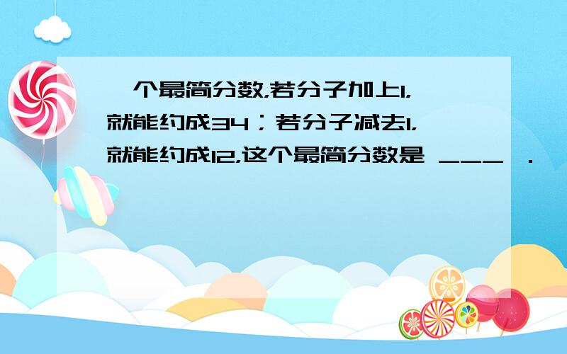 一个最简分数，若分子加上1，就能约成34；若分子减去1，就能约成12，这个最简分数是 ___ ．