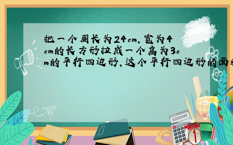 把一个周长为24cm,宽为4cm的长方形拉成一个高为3cm的平行四边形,这个平行四边形的面积是多少平方厘米